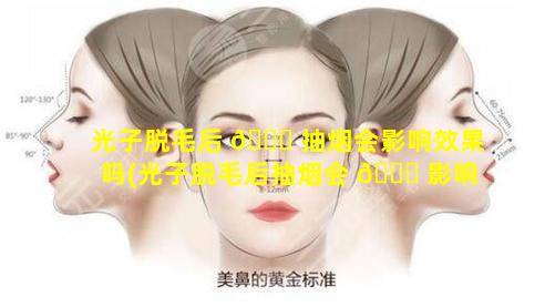 光子脱毛后 🐟 抽烟会影响效果吗(光子脱毛后抽烟会 🐎 影响效果吗知乎)